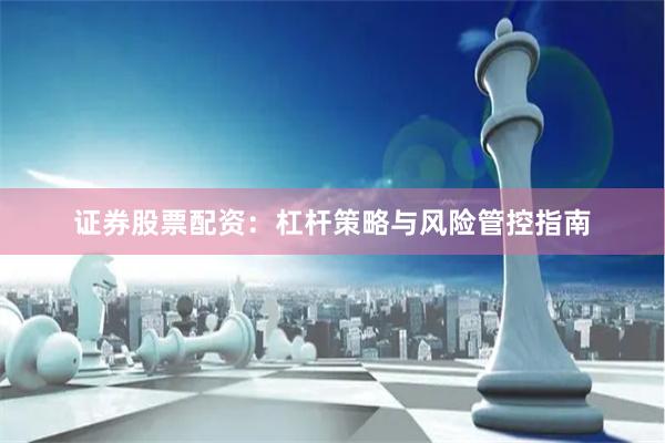 证券股票配资：杠杆策略与风险管控指南
