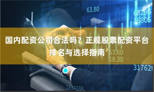 国内配资公司合法吗？正规股票配资平台排名与选择指南