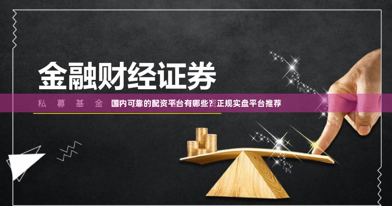 国内可靠的配资平台有哪些？正规实盘平台推荐