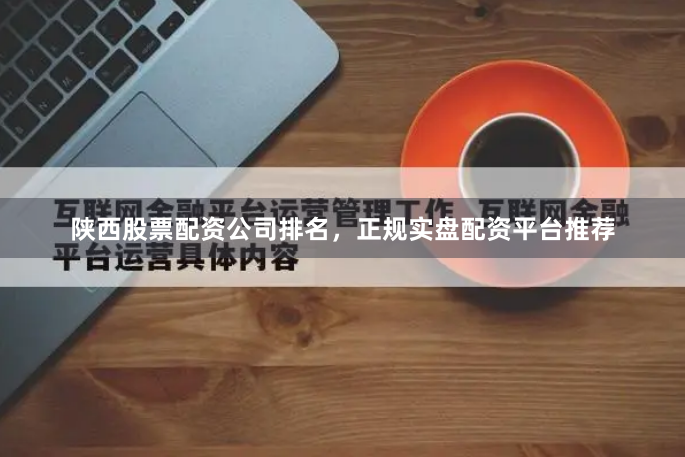 陕西股票配资公司排名，正规实盘配资平台推荐