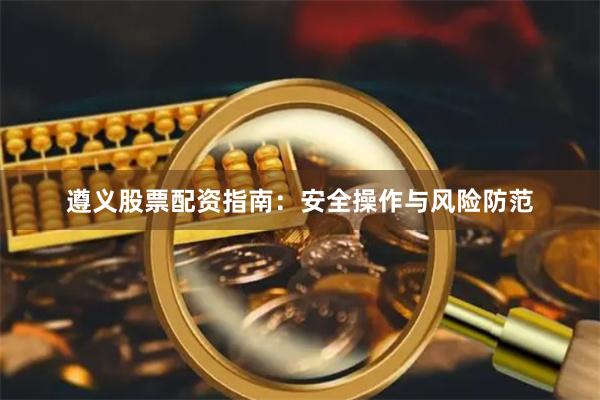遵义股票配资指南：安全操作与风险防范