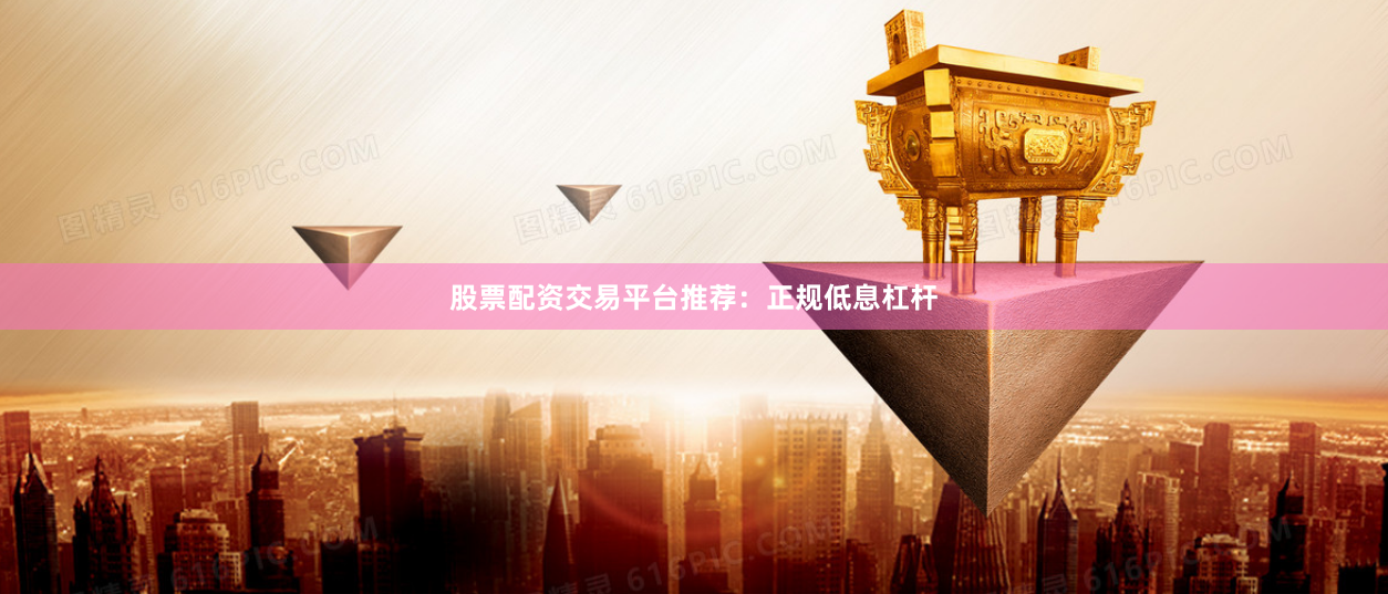 股票配资交易平台推荐：正规低息杠杆