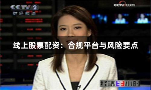 线上股票配资：合规平台与风险要点