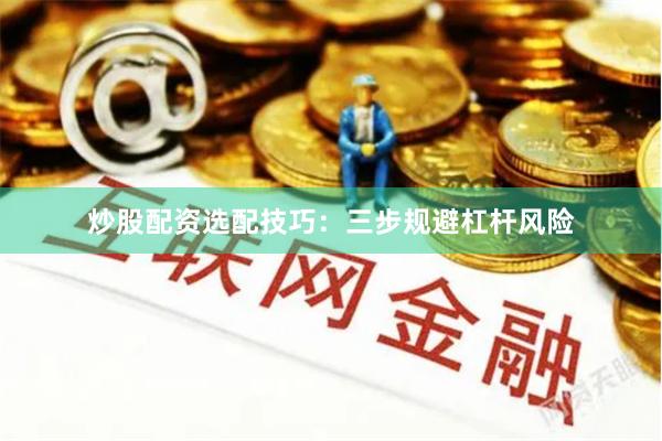 炒股配资选配技巧：三步规避杠杆风险